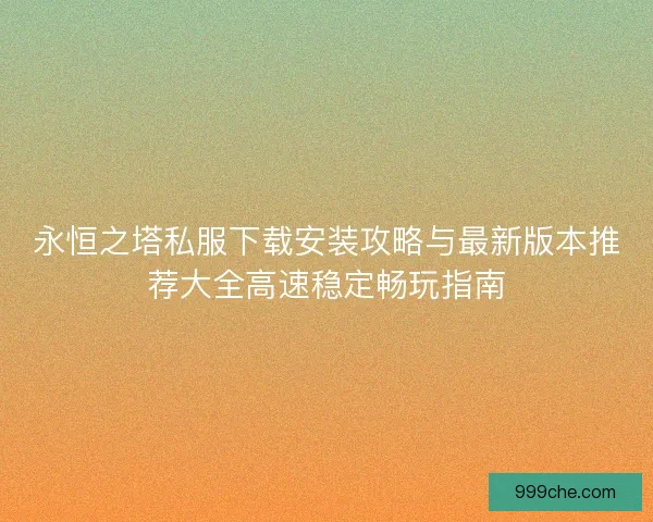 永恒之塔私服下载安装攻略与最新版本推荐大全高速稳定畅玩指南