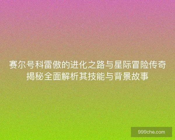 赛尔号科雷傲的进化之路与星际冒险传奇揭秘全面解析其技能与背景故事