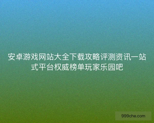 安卓游戏网站大全下载攻略评测资讯一站式平台权威榜单玩家乐园吧