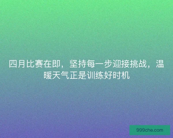 四月比赛在即，坚持每一步迎接挑战，温暖天气正是训练好时机